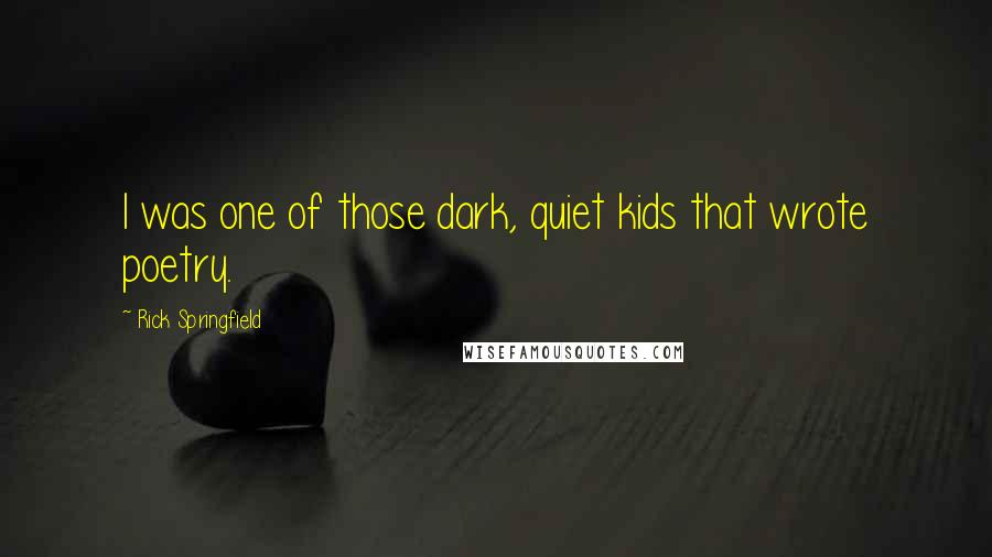 Rick Springfield Quotes: I was one of those dark, quiet kids that wrote poetry.