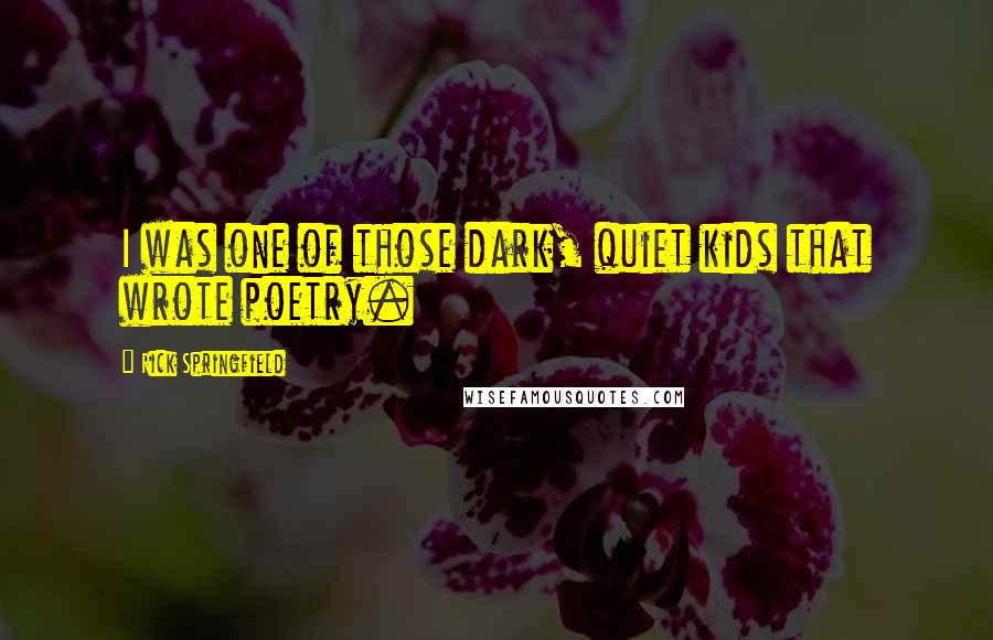 Rick Springfield Quotes: I was one of those dark, quiet kids that wrote poetry.