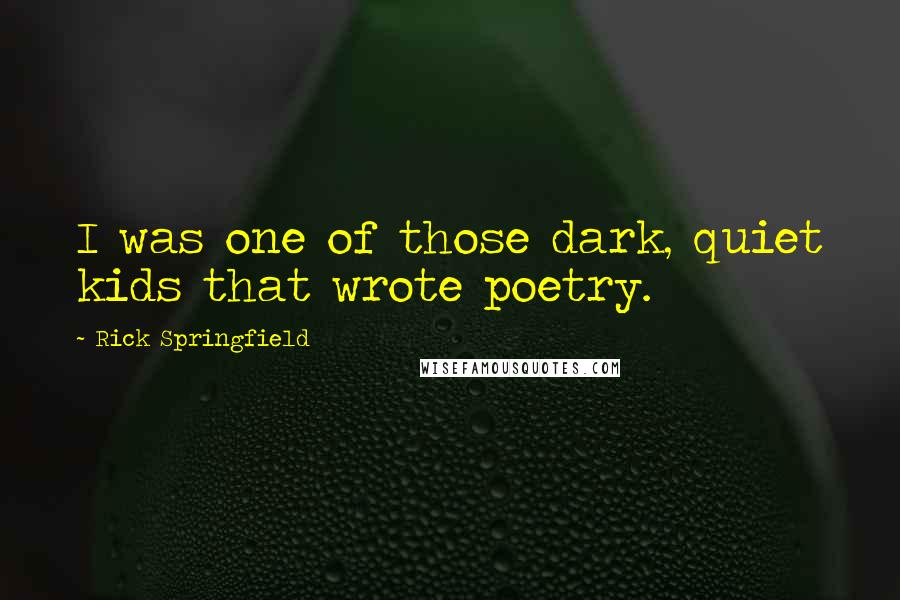 Rick Springfield Quotes: I was one of those dark, quiet kids that wrote poetry.