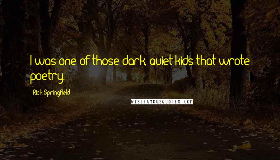 Rick Springfield Quotes: I was one of those dark, quiet kids that wrote poetry.