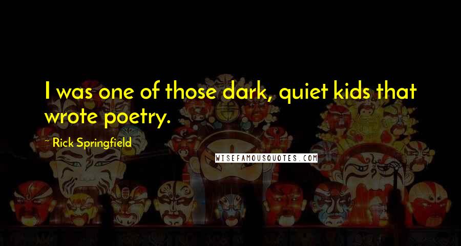 Rick Springfield Quotes: I was one of those dark, quiet kids that wrote poetry.