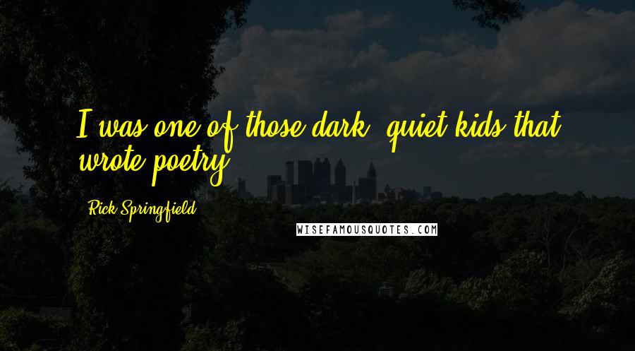 Rick Springfield Quotes: I was one of those dark, quiet kids that wrote poetry.