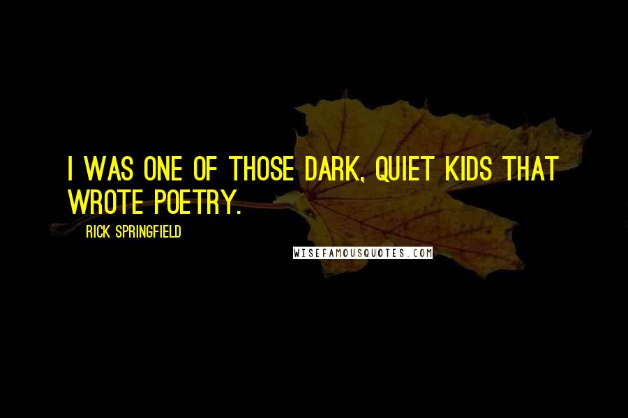 Rick Springfield Quotes: I was one of those dark, quiet kids that wrote poetry.