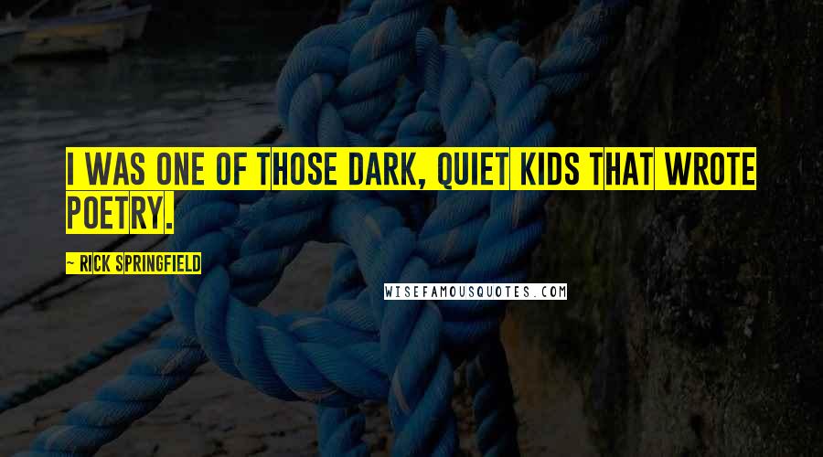 Rick Springfield Quotes: I was one of those dark, quiet kids that wrote poetry.