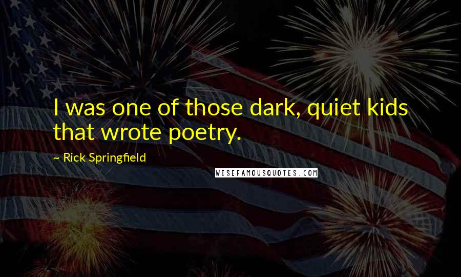 Rick Springfield Quotes: I was one of those dark, quiet kids that wrote poetry.