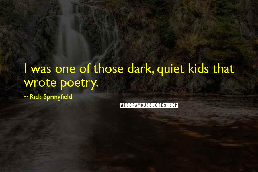 Rick Springfield Quotes: I was one of those dark, quiet kids that wrote poetry.