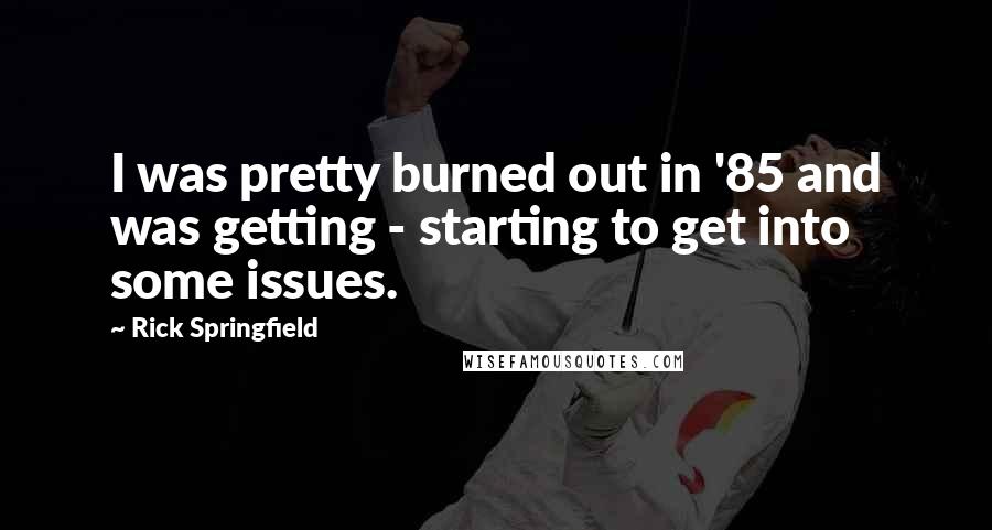 Rick Springfield Quotes: I was pretty burned out in '85 and was getting - starting to get into some issues.