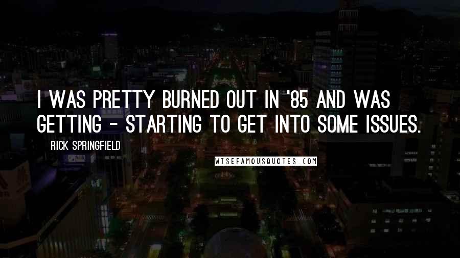 Rick Springfield Quotes: I was pretty burned out in '85 and was getting - starting to get into some issues.