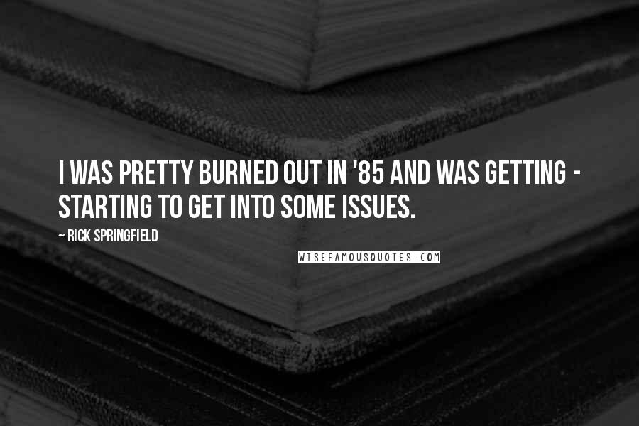 Rick Springfield Quotes: I was pretty burned out in '85 and was getting - starting to get into some issues.