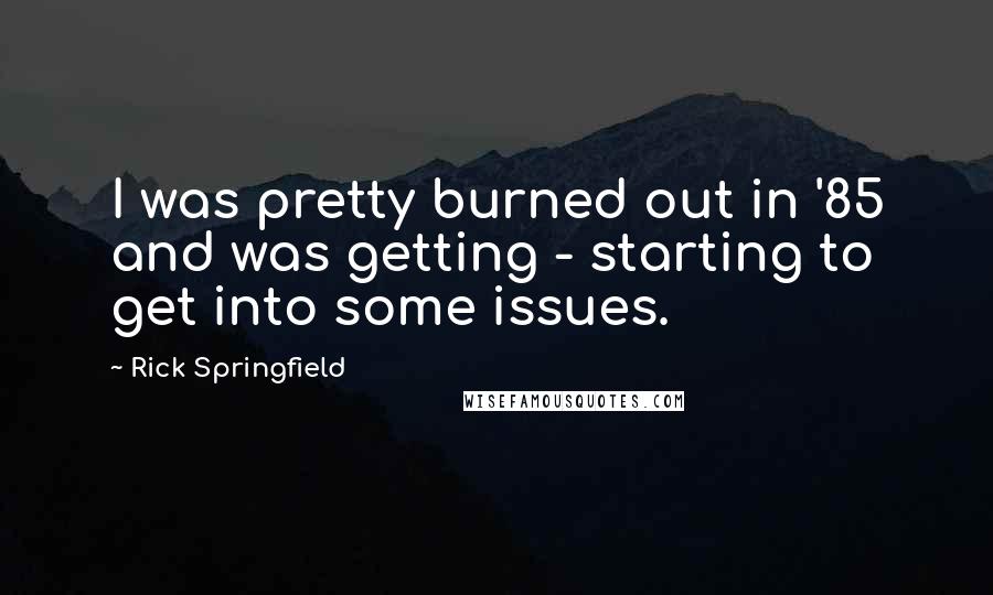 Rick Springfield Quotes: I was pretty burned out in '85 and was getting - starting to get into some issues.