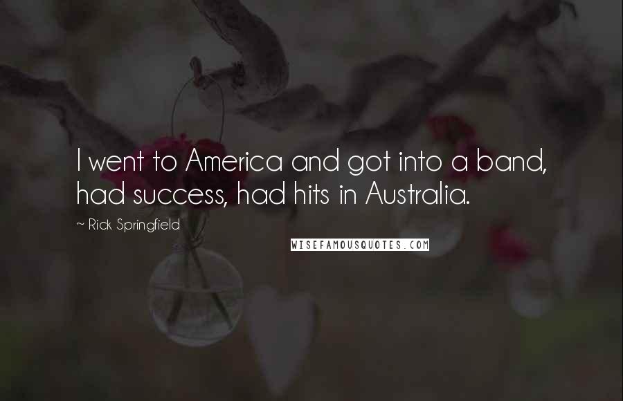 Rick Springfield Quotes: I went to America and got into a band, had success, had hits in Australia.