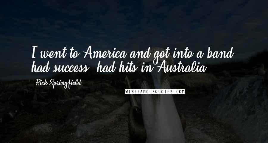 Rick Springfield Quotes: I went to America and got into a band, had success, had hits in Australia.