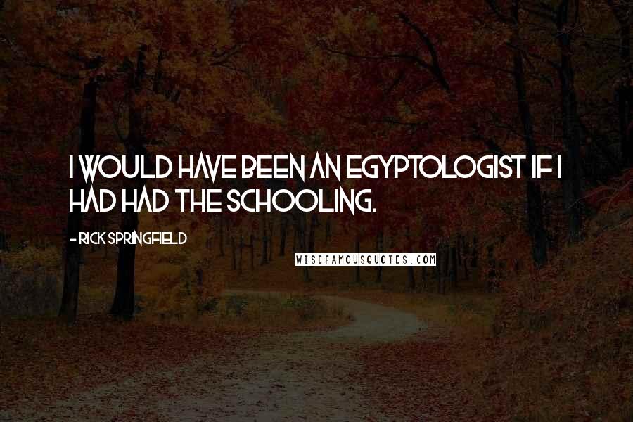 Rick Springfield Quotes: I would have been an Egyptologist if I had had the schooling.