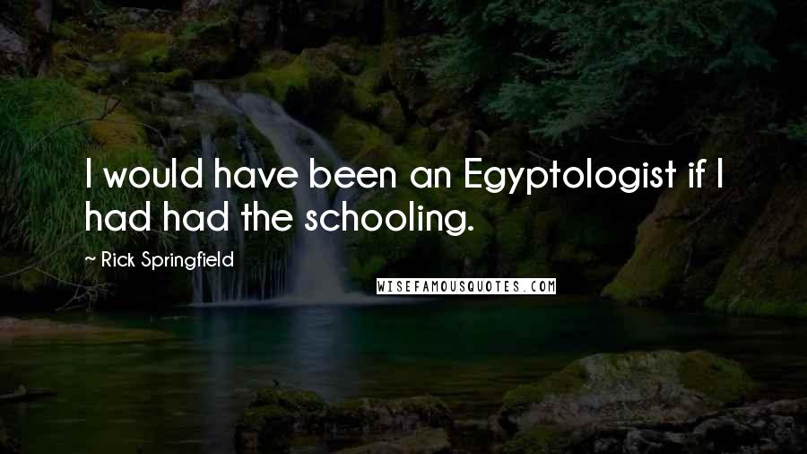 Rick Springfield Quotes: I would have been an Egyptologist if I had had the schooling.