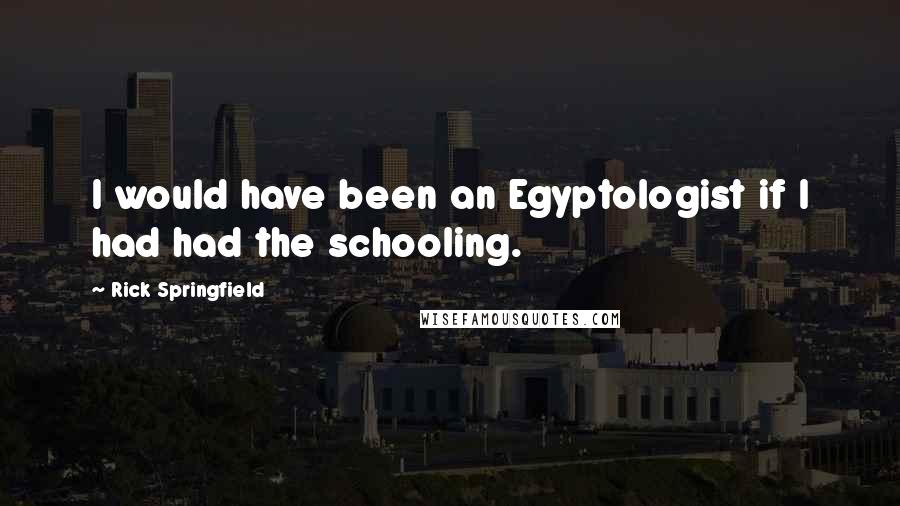 Rick Springfield Quotes: I would have been an Egyptologist if I had had the schooling.