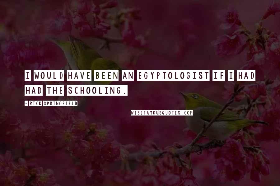 Rick Springfield Quotes: I would have been an Egyptologist if I had had the schooling.