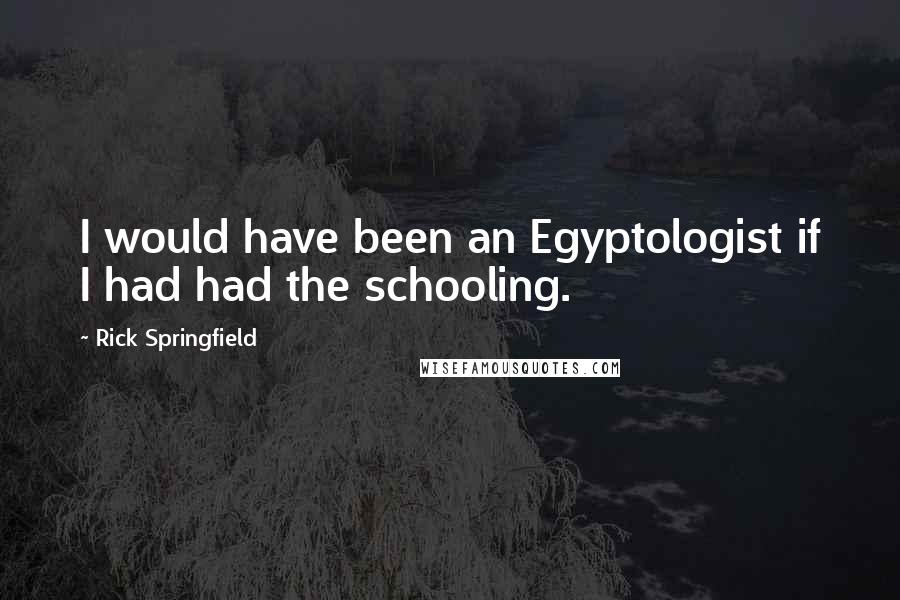 Rick Springfield Quotes: I would have been an Egyptologist if I had had the schooling.