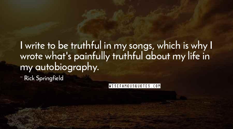 Rick Springfield Quotes: I write to be truthful in my songs, which is why I wrote what's painfully truthful about my life in my autobiography.