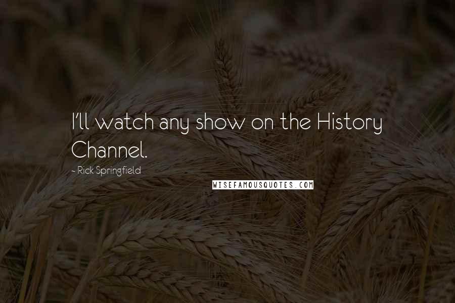 Rick Springfield Quotes: I'll watch any show on the History Channel.