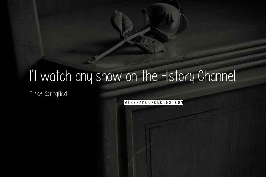 Rick Springfield Quotes: I'll watch any show on the History Channel.