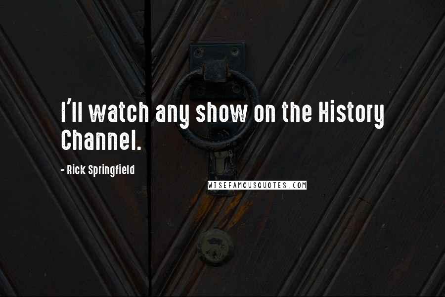 Rick Springfield Quotes: I'll watch any show on the History Channel.