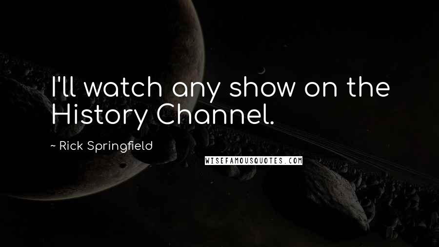 Rick Springfield Quotes: I'll watch any show on the History Channel.