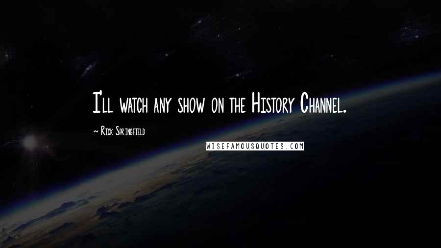 Rick Springfield Quotes: I'll watch any show on the History Channel.