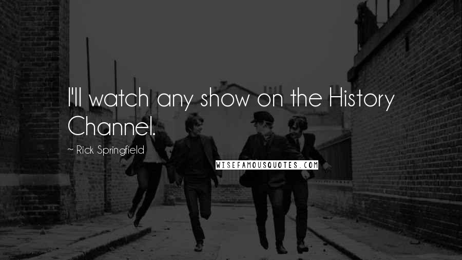 Rick Springfield Quotes: I'll watch any show on the History Channel.