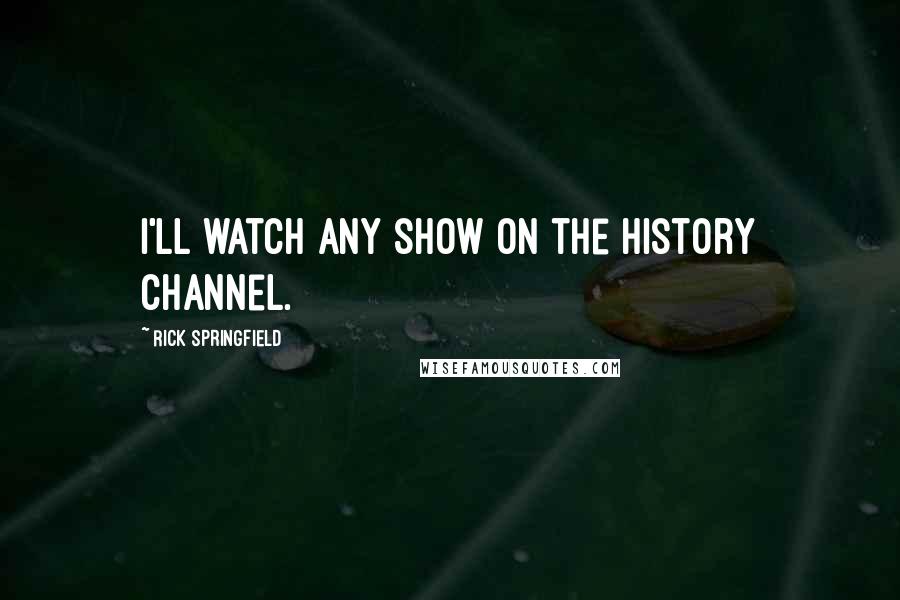 Rick Springfield Quotes: I'll watch any show on the History Channel.