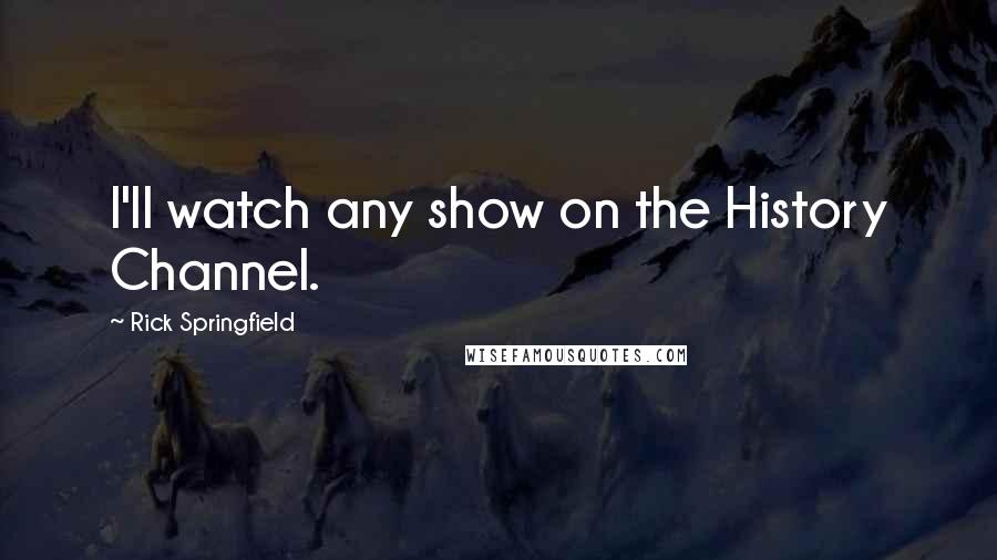 Rick Springfield Quotes: I'll watch any show on the History Channel.