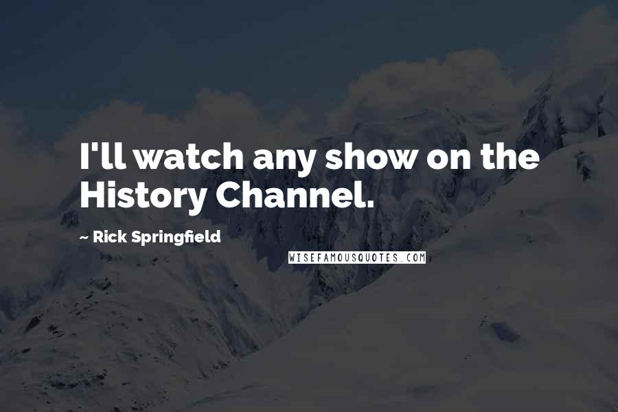 Rick Springfield Quotes: I'll watch any show on the History Channel.