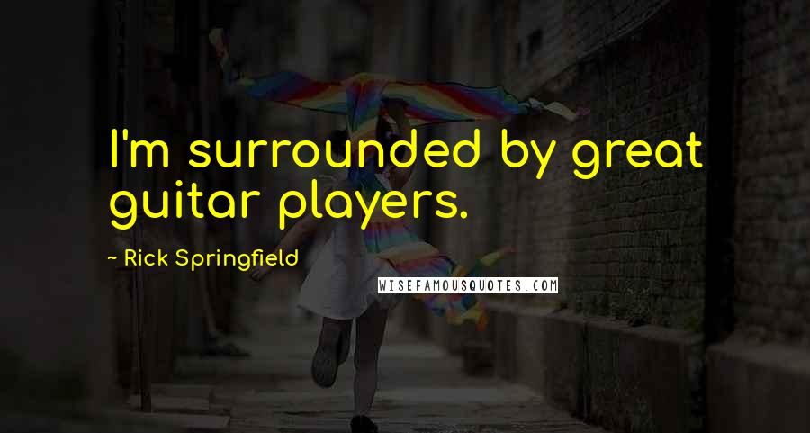 Rick Springfield Quotes: I'm surrounded by great guitar players.