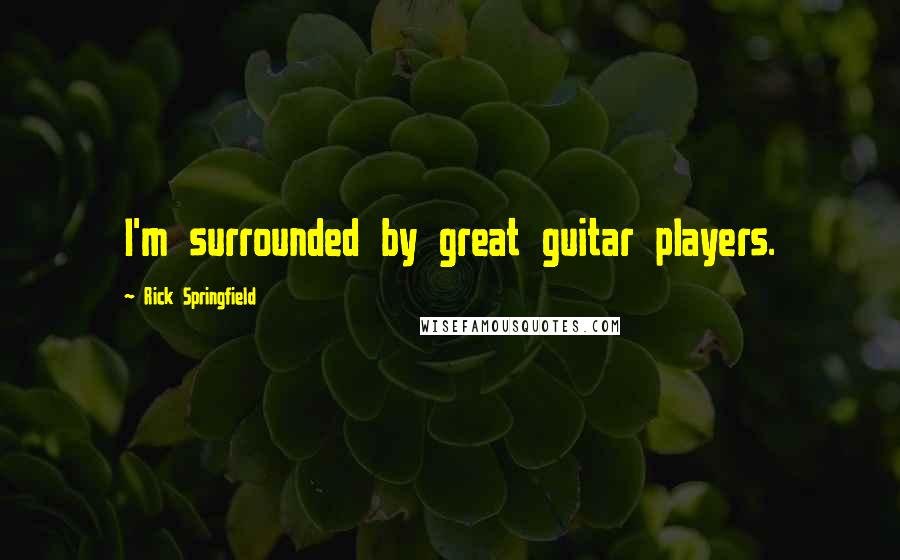 Rick Springfield Quotes: I'm surrounded by great guitar players.