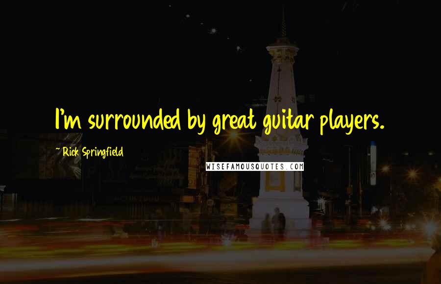 Rick Springfield Quotes: I'm surrounded by great guitar players.