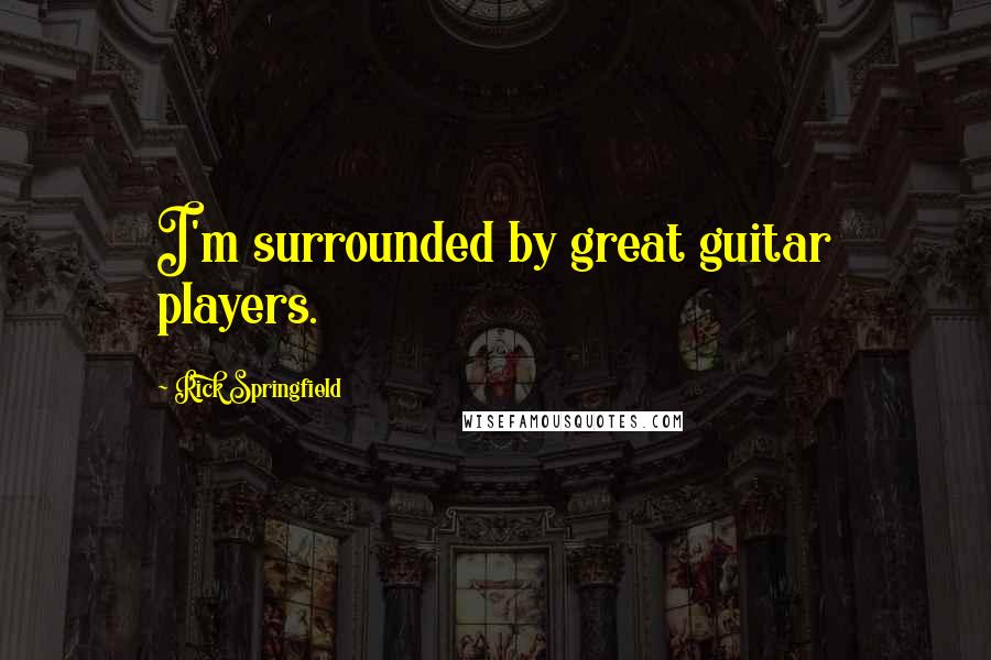 Rick Springfield Quotes: I'm surrounded by great guitar players.