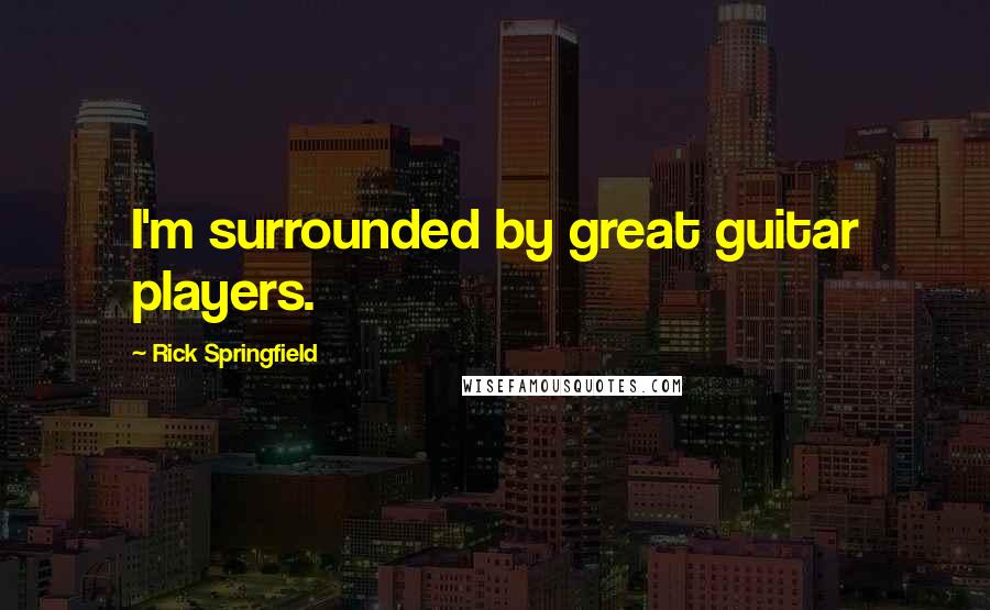 Rick Springfield Quotes: I'm surrounded by great guitar players.