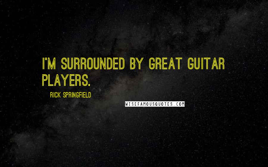 Rick Springfield Quotes: I'm surrounded by great guitar players.