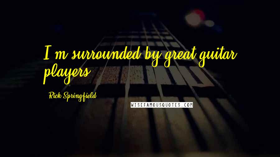 Rick Springfield Quotes: I'm surrounded by great guitar players.