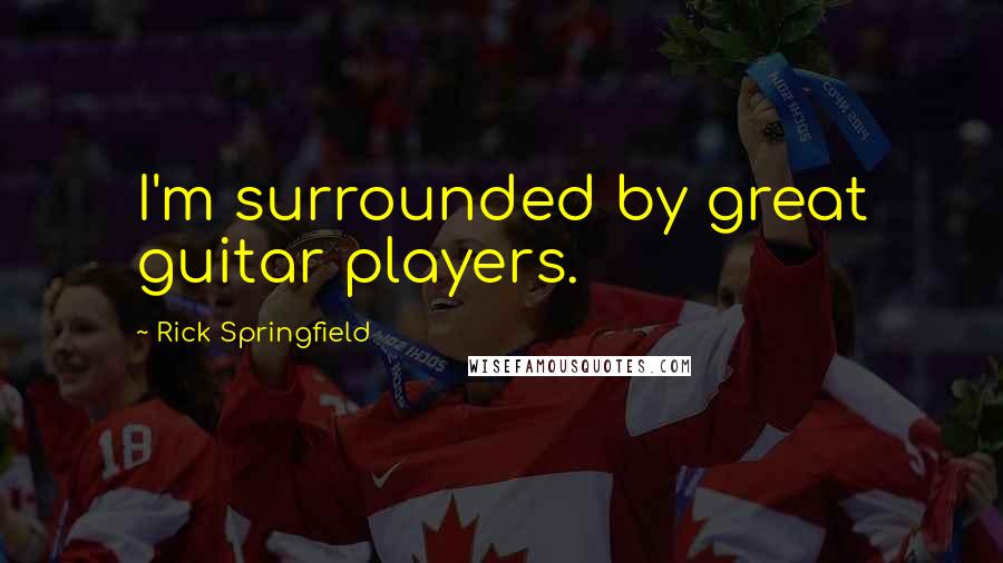 Rick Springfield Quotes: I'm surrounded by great guitar players.