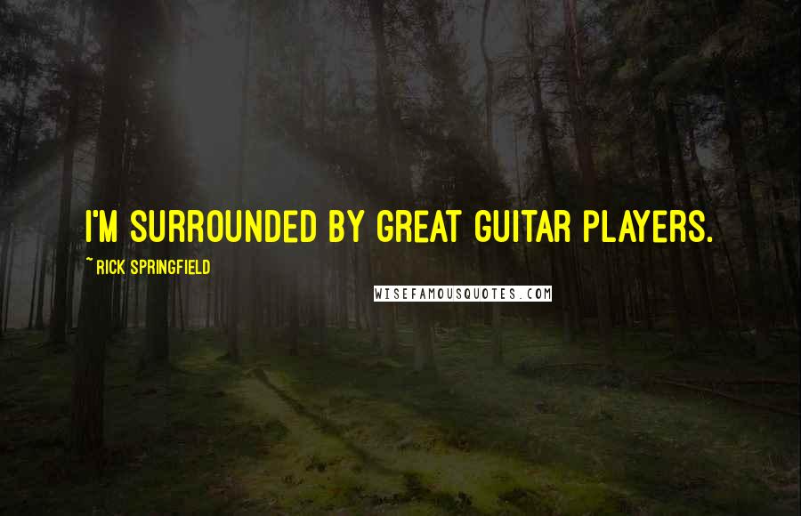 Rick Springfield Quotes: I'm surrounded by great guitar players.