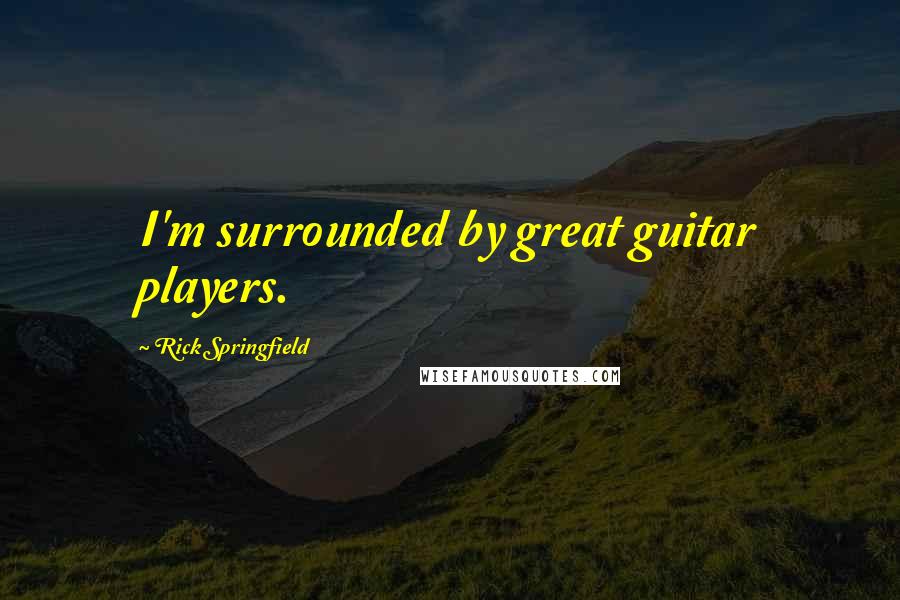 Rick Springfield Quotes: I'm surrounded by great guitar players.