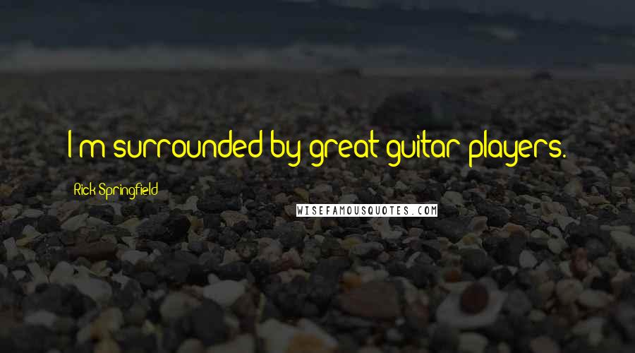 Rick Springfield Quotes: I'm surrounded by great guitar players.