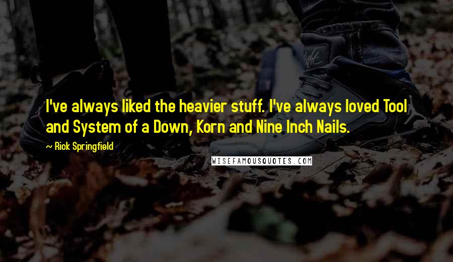 Rick Springfield Quotes: I've always liked the heavier stuff. I've always loved Tool and System of a Down, Korn and Nine Inch Nails.