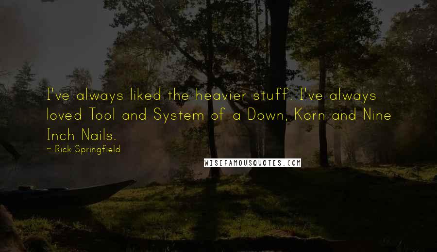 Rick Springfield Quotes: I've always liked the heavier stuff. I've always loved Tool and System of a Down, Korn and Nine Inch Nails.