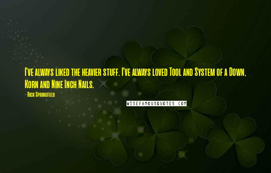 Rick Springfield Quotes: I've always liked the heavier stuff. I've always loved Tool and System of a Down, Korn and Nine Inch Nails.