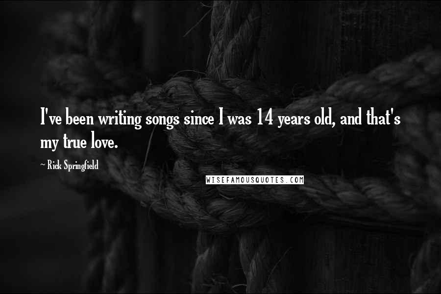 Rick Springfield Quotes: I've been writing songs since I was 14 years old, and that's my true love.