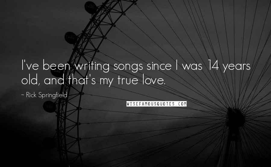 Rick Springfield Quotes: I've been writing songs since I was 14 years old, and that's my true love.