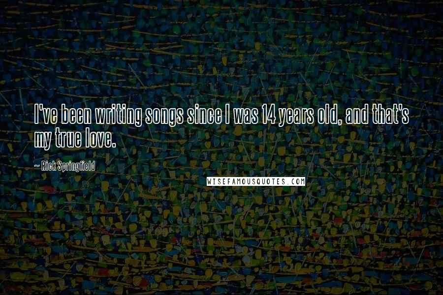 Rick Springfield Quotes: I've been writing songs since I was 14 years old, and that's my true love.