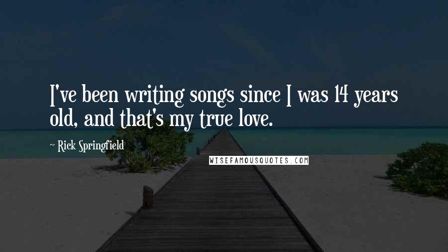 Rick Springfield Quotes: I've been writing songs since I was 14 years old, and that's my true love.