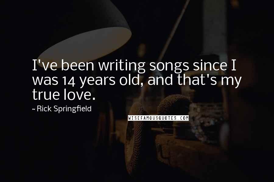 Rick Springfield Quotes: I've been writing songs since I was 14 years old, and that's my true love.